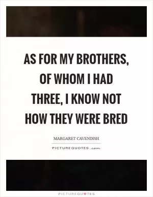 As for my brothers, of whom I had three, I know not how they were bred Picture Quote #1