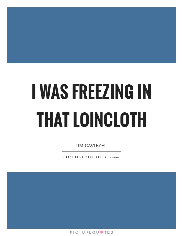I was freezing in that loincloth Picture Quote #1
