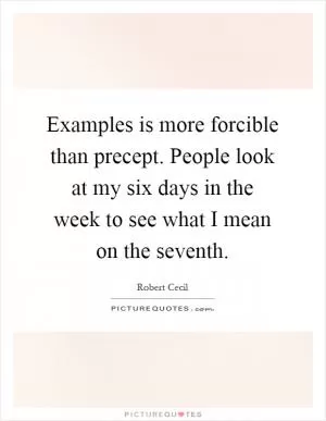Examples is more forcible than precept. People look at my six days in the week to see what I mean on the seventh Picture Quote #1