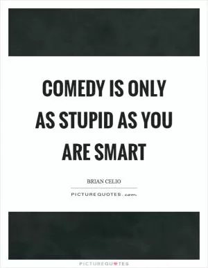 Comedy is only as stupid as you are smart Picture Quote #1