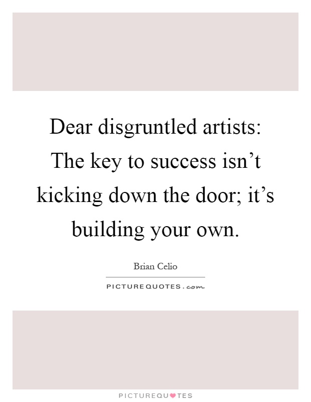 Dear disgruntled artists: The key to success isn't kicking down the door; it's building your own Picture Quote #1