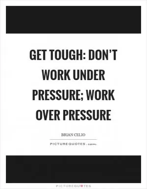 Get tough: don’t work under pressure; work over pressure Picture Quote #1