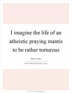 I imagine the life of an atheistic praying mantis to be rather torturous Picture Quote #1