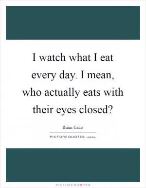 I watch what I eat every day. I mean, who actually eats with their eyes closed? Picture Quote #1