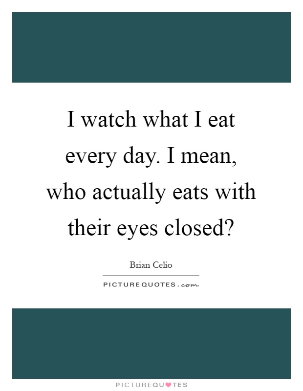 I watch what I eat every day. I mean, who actually eats with their eyes closed? Picture Quote #1