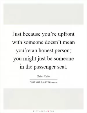 Just because you’re upfront with someone doesn’t mean you’re an honest person; you might just be someone in the passenger seat Picture Quote #1