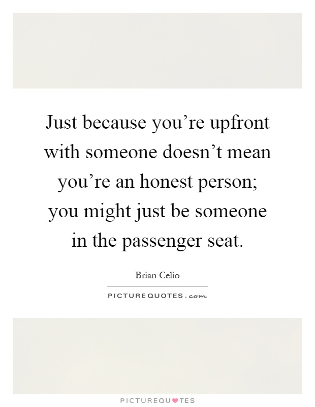 Just because you're upfront with someone doesn't mean you're an honest person; you might just be someone in the passenger seat Picture Quote #1