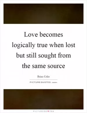 Love becomes logically true when lost but still sought from the same source Picture Quote #1