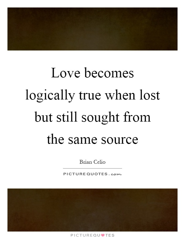 Love becomes logically true when lost but still sought from the same source Picture Quote #1