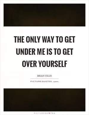 The only way to get under me is to get over yourself Picture Quote #1