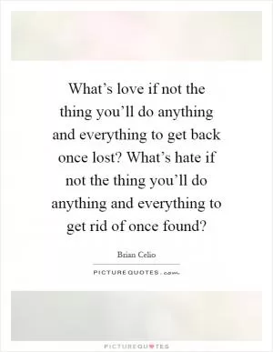 What’s love if not the thing you’ll do anything and everything to get back once lost? What’s hate if not the thing you’ll do anything and everything to get rid of once found? Picture Quote #1