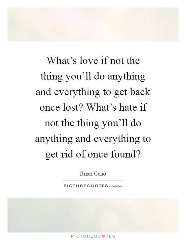 What's love if not the thing you'll do anything and everything to get back once lost? What's hate if not the thing you'll do anything and everything to get rid of once found? Picture Quote #1
