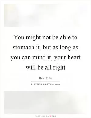 You might not be able to stomach it, but as long as you can mind it, your heart will be all right Picture Quote #1