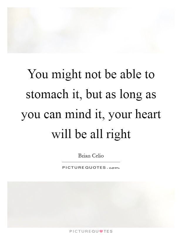 You might not be able to stomach it, but as long as you can mind it, your heart will be all right Picture Quote #1