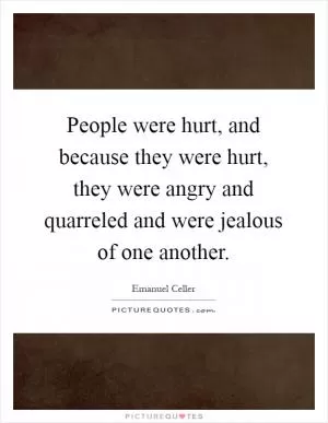 People were hurt, and because they were hurt, they were angry and quarreled and were jealous of one another Picture Quote #1