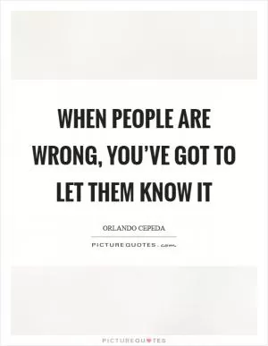 When people are wrong, you’ve got to let them know it Picture Quote #1