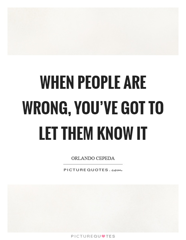 When people are wrong, you've got to let them know it Picture Quote #1