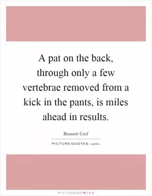 A pat on the back, through only a few vertebrae removed from a kick in the pants, is miles ahead in results Picture Quote #1