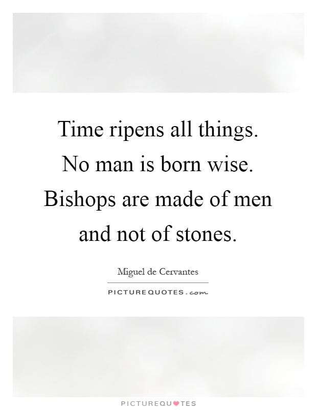Time ripens all things. No man is born wise. Bishops are made of men and not of stones Picture Quote #1
