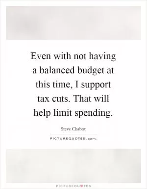 Even with not having a balanced budget at this time, I support tax cuts. That will help limit spending Picture Quote #1