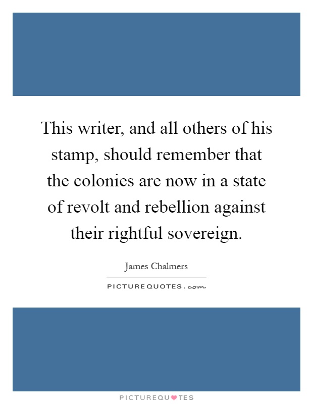 This writer, and all others of his stamp, should remember that the colonies are now in a state of revolt and rebellion against their rightful sovereign Picture Quote #1
