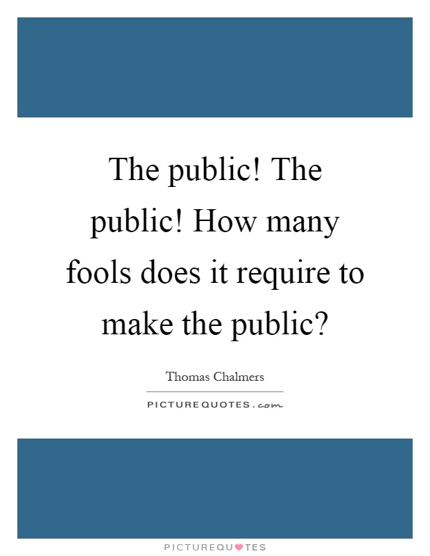 The public! The public! How many fools does it require to make the public? Picture Quote #1