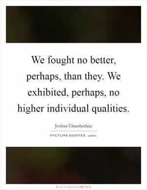 We fought no better, perhaps, than they. We exhibited, perhaps, no higher individual qualities Picture Quote #1