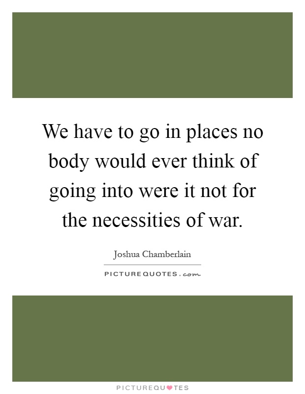We have to go in places no body would ever think of going into were it not for the necessities of war Picture Quote #1