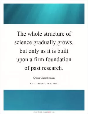 The whole structure of science gradually grows, but only as it is built upon a firm foundation of past research Picture Quote #1