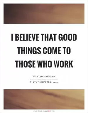 I believe that good things come to those who work Picture Quote #1