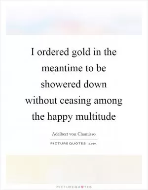 I ordered gold in the meantime to be showered down without ceasing among the happy multitude Picture Quote #1