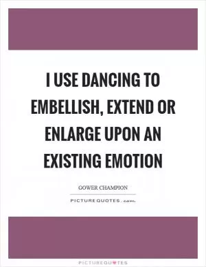 I use dancing to embellish, extend or enlarge upon an existing emotion Picture Quote #1