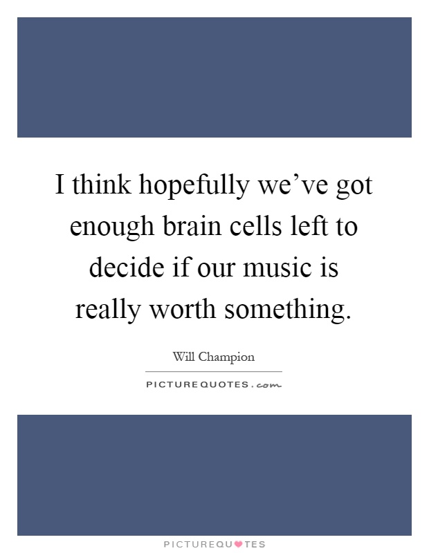 I think hopefully we've got enough brain cells left to decide if our music is really worth something Picture Quote #1