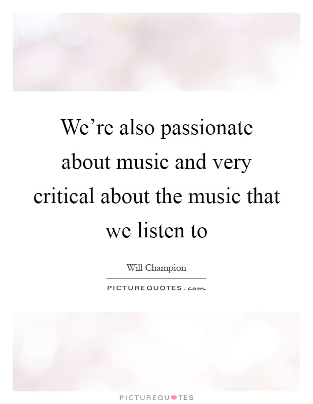 We're also passionate about music and very critical about the music that we listen to Picture Quote #1