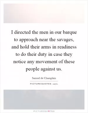 I directed the men in our barque to approach near the savages, and hold their arms in readiness to do their duty in case they notice any movement of these people against us Picture Quote #1