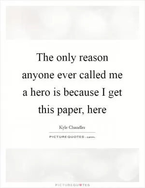 The only reason anyone ever called me a hero is because I get this paper, here Picture Quote #1