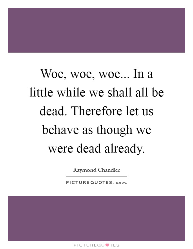 Woe, woe, woe... In a little while we shall all be dead. Therefore let us behave as though we were dead already Picture Quote #1