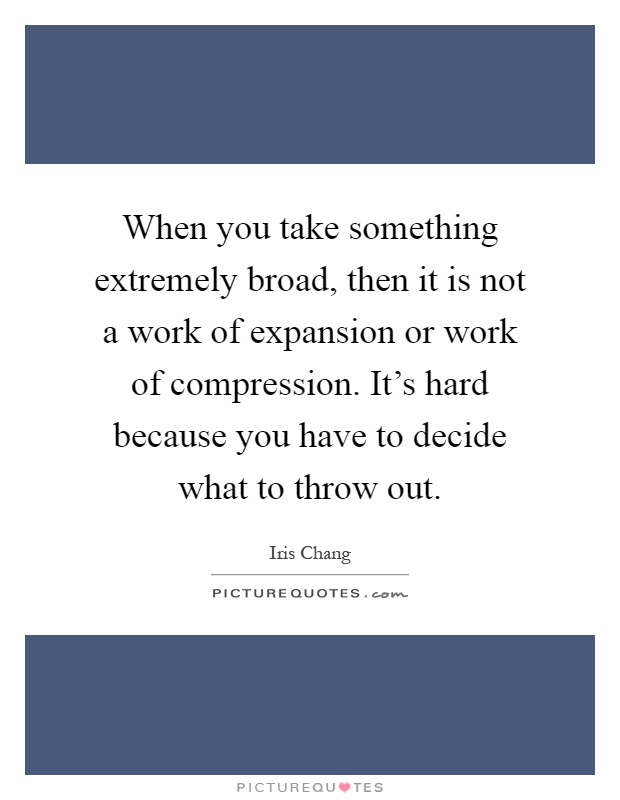 When you take something extremely broad, then it is not a work of expansion or work of compression. It's hard because you have to decide what to throw out Picture Quote #1