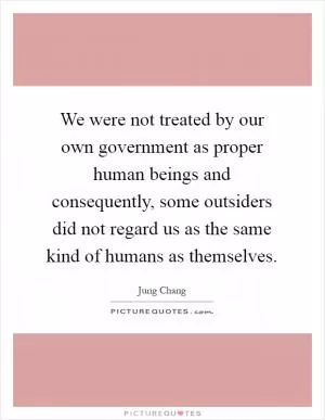We were not treated by our own government as proper human beings and consequently, some outsiders did not regard us as the same kind of humans as themselves Picture Quote #1