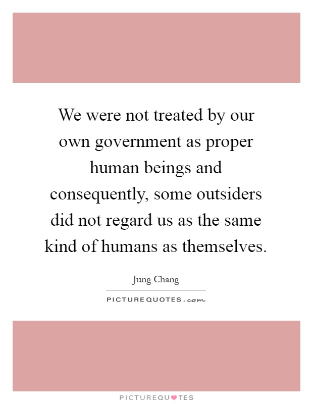 We were not treated by our own government as proper human beings and consequently, some outsiders did not regard us as the same kind of humans as themselves Picture Quote #1