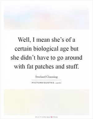 Well, I mean she’s of a certain biological age but she didn’t have to go around with fat patches and stuff Picture Quote #1