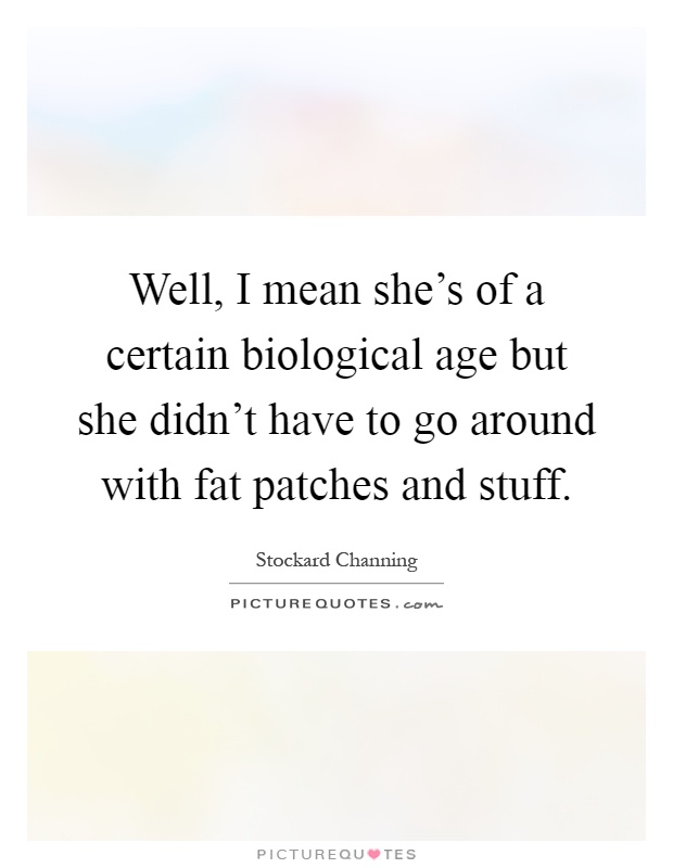 Well, I mean she's of a certain biological age but she didn't have to go around with fat patches and stuff Picture Quote #1