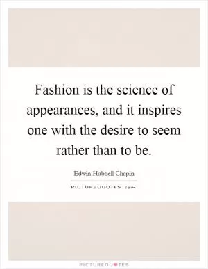 Fashion is the science of appearances, and it inspires one with the desire to seem rather than to be Picture Quote #1