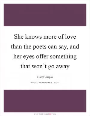 She knows more of love than the poets can say, and her eyes offer something that won’t go away Picture Quote #1