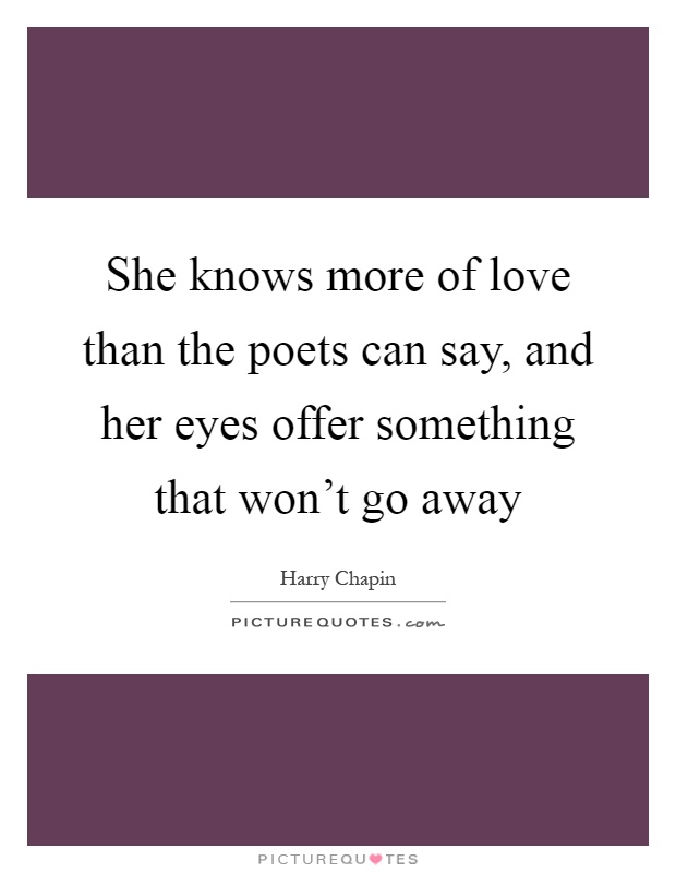 She knows more of love than the poets can say, and her eyes offer something that won't go away Picture Quote #1