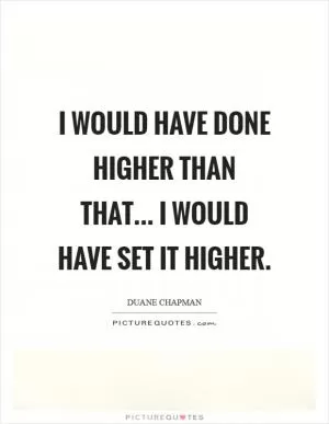 I would have done higher than that... I would have set it higher Picture Quote #1
