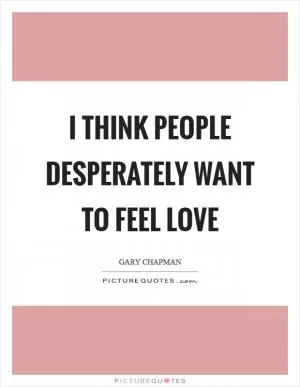 I think people desperately want to feel love Picture Quote #1