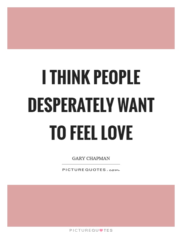 I think people desperately want to feel love Picture Quote #1
