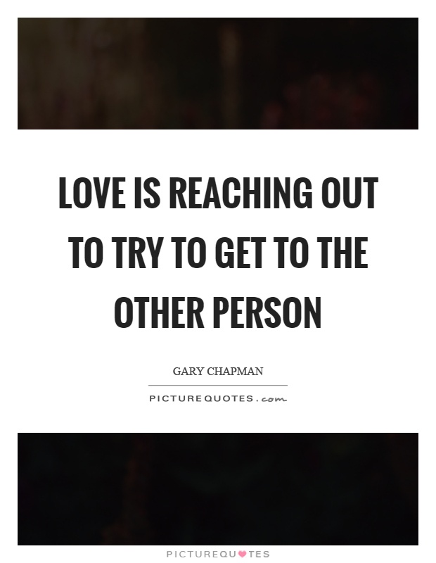 Love is reaching out to try to get to the other person Picture Quote #1