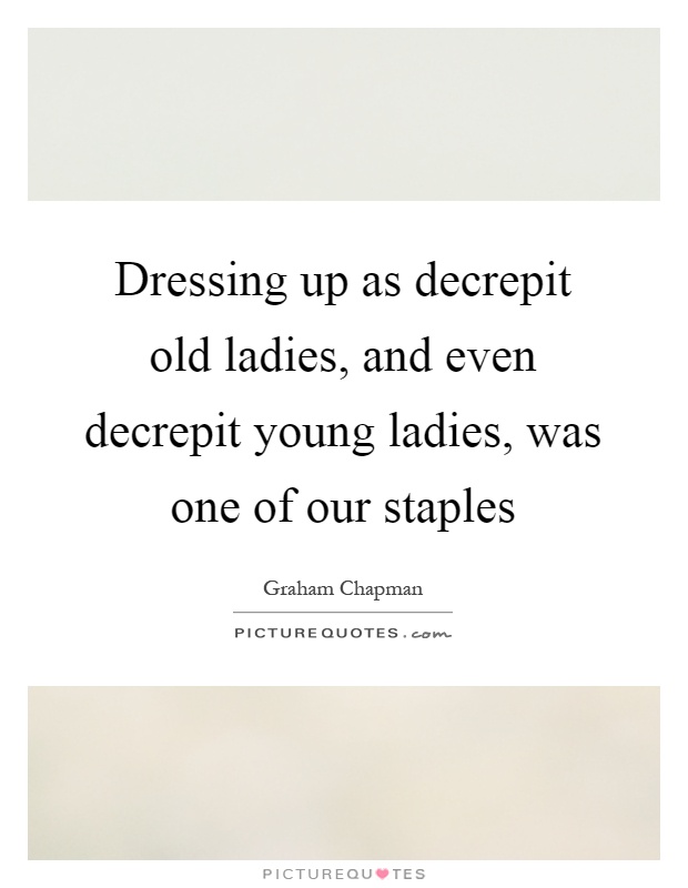 Dressing up as decrepit old ladies, and even decrepit young ...